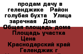 продам дачу в геленджике › Район ­ голубая бухта › Улица ­ заречная › Дом ­ 91 › Общая площадь дома ­ 30 › Площадь участка ­ 600 › Цена ­ 1 350 000 - Краснодарский край, Геленджик г. Недвижимость » Дома, коттеджи, дачи продажа   . Краснодарский край,Геленджик г.